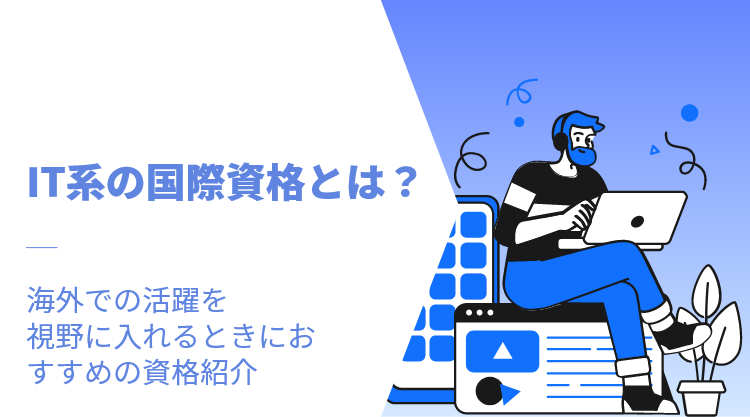 IT系の国際資格とは？｜海外での活躍を視野に入れるときにおすすめの資格紹介